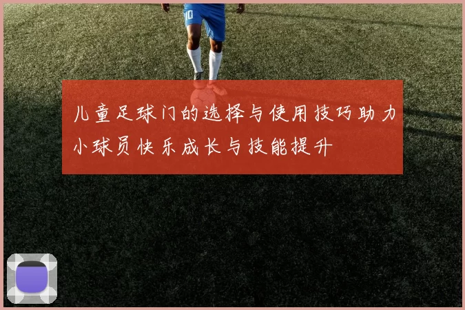 儿童足球门的选择与使用技巧助力小球员快乐成长与技能提升