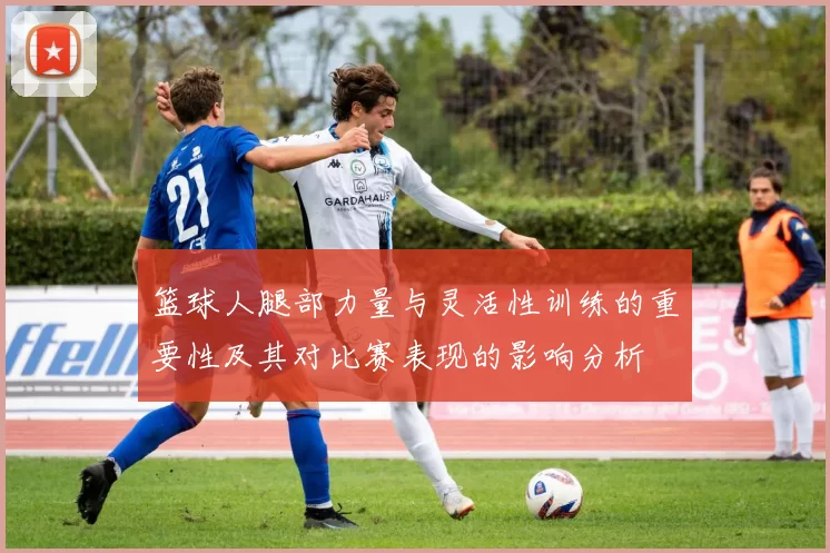 篮球人腿部力量与灵活性训练的重要性及其对比赛表现的影响分析
