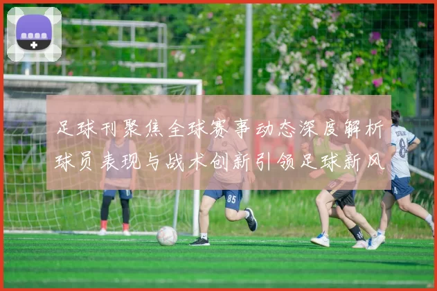 足球刊聚焦全球赛事动态深度解析球员表现与战术创新引领足球新风潮