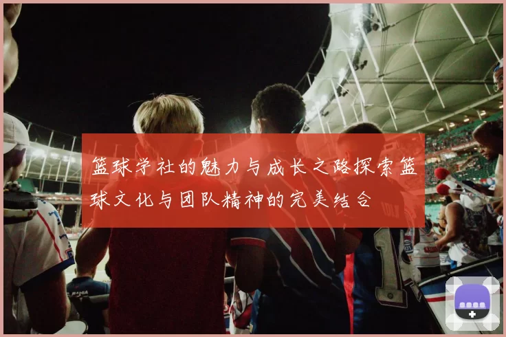 篮球学社的魅力与成长之路探索篮球文化与团队精神的完美结合