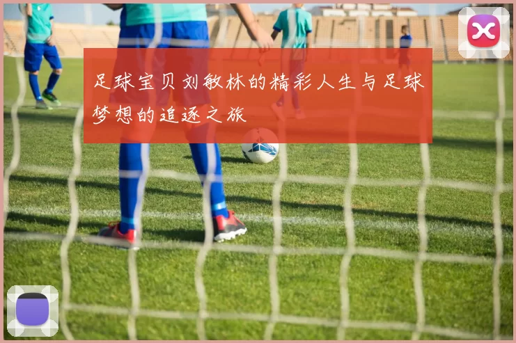 足球宝贝刘敏林的精彩人生与足球梦想的追逐之旅