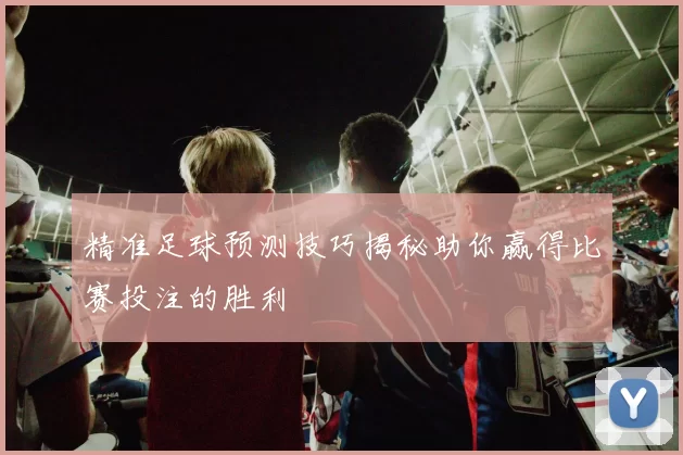 精准足球预测技巧揭秘助你赢得比赛投注的胜利
