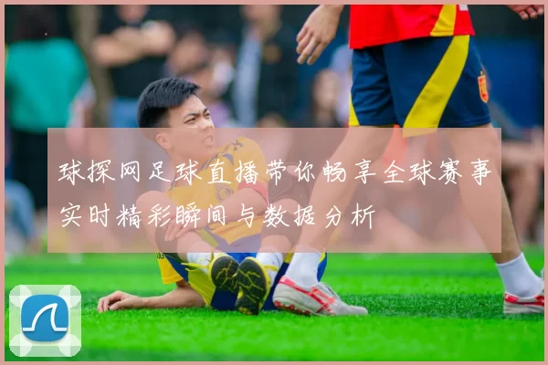 球探网足球直播带你畅享全球赛事实时精彩瞬间与数据分析
