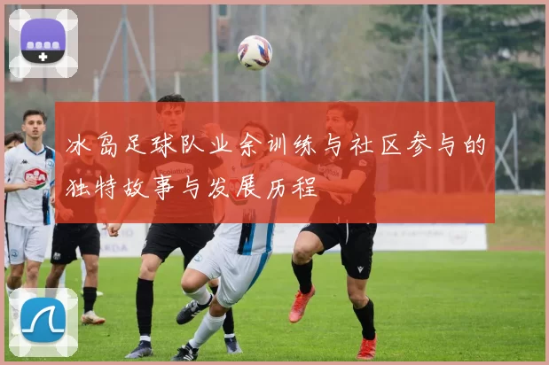 冰岛足球队业余训练与社区参与的独特故事与发展历程