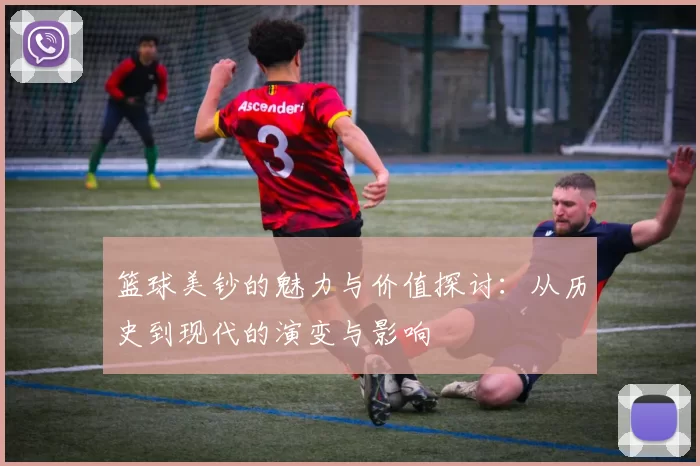 篮球美钞的魅力与价值探讨：从历史到现代的演变与影响