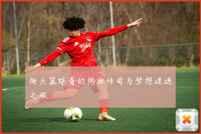 街头篮球哥的热血传奇与梦想追逐之旅