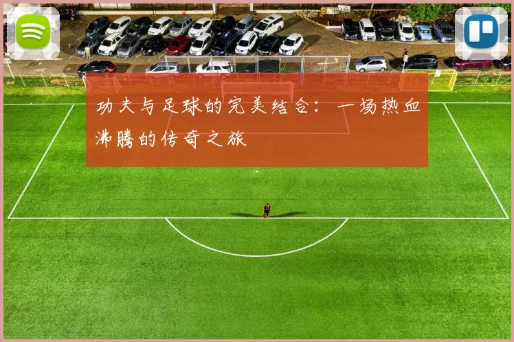 功夫与足球的完美结合：一场热血沸腾的传奇之旅